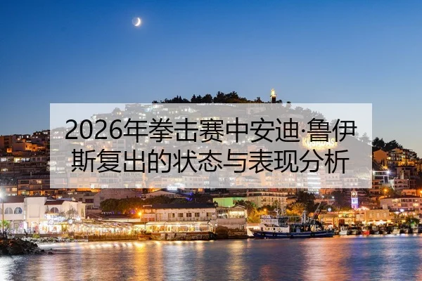 2026年拳击赛中安迪·鲁伊斯复出的状态与表现分析