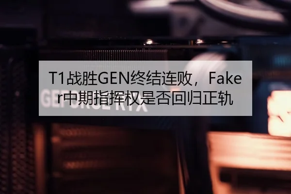 T1战胜GEN终结连败，Faker中期指挥权是否回归正轨