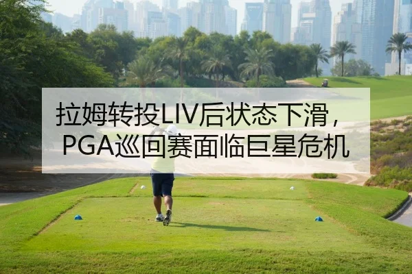 拉姆转投LIV后状态下滑，PGA巡回赛面临巨星危机