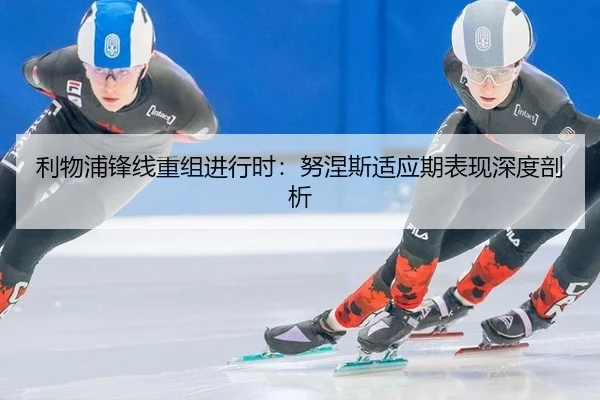 利物浦锋线重组进行时：努涅斯适应期表现深度剖析