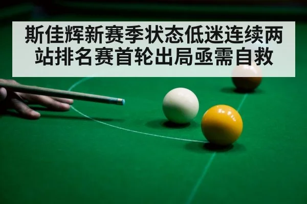 斯佳辉新赛季状态低迷连续两站排名赛首轮出局亟需自救